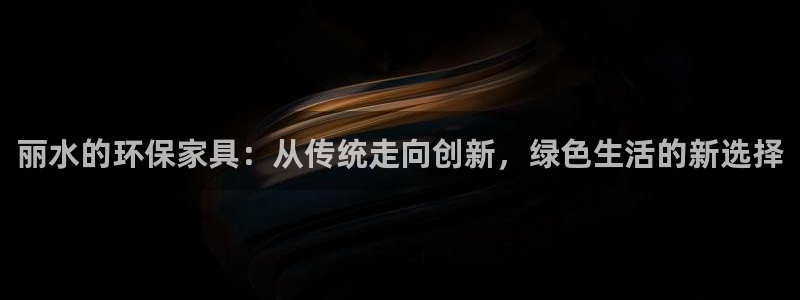 杏耀官网注册：丽水的环保家具：从传统走向创新，绿色生活的新选