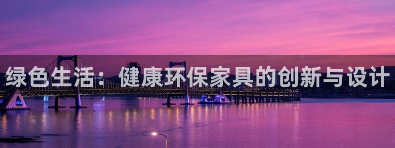 杏耀平台招商的流程：绿色生活：健康环保家具的创新与设计
