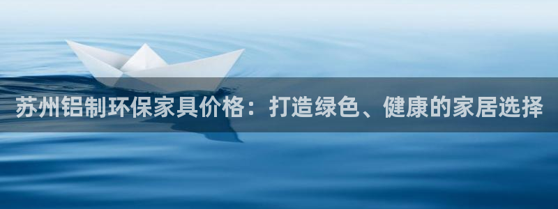 杏耀客户端登录：苏州铝制环保家具价格：打造绿色、健康的家居选