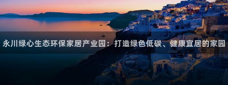 杏耀平台首页：永川绿心生态环保家居产业园：打造绿色低碳、健康