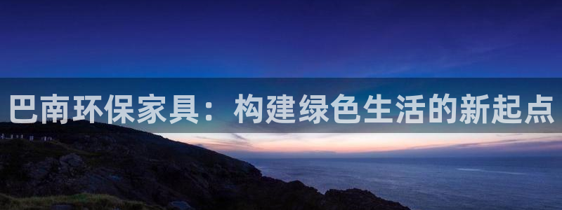 杏耀官网客服：巴南环保家具：构建绿色生活的新起点
