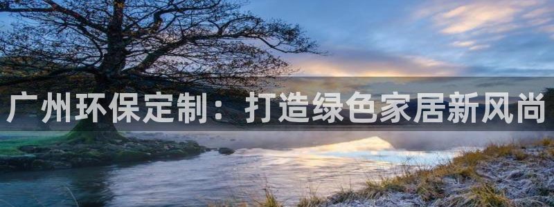 杏耀平台是真的吗：广州环保定制：打造绿色家居新风尚