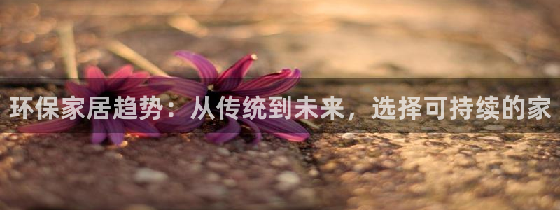 杏耀注册登录代理：环保家居趋势：从传统到未来，选择可持续的家