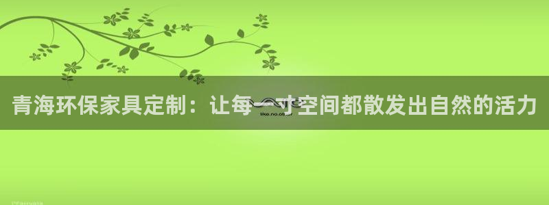 杏耀注册平台官网：青海环保家具定制：让每一寸空间都散发出自然