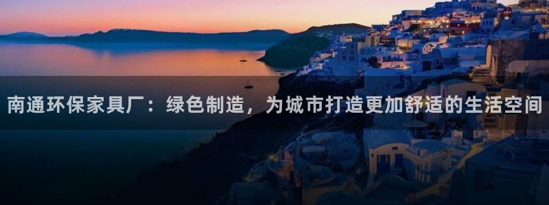 杏耀注册平台官网：南通环保家具厂：绿色制造，为城市打造更加舒