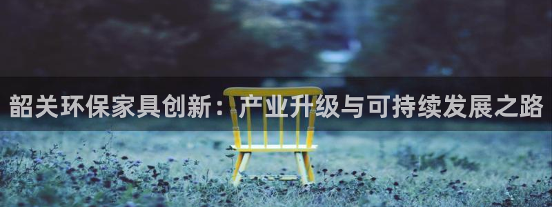 杏耀手机登录线路测速：韶关环保家具创新：产业升级与可持续发展