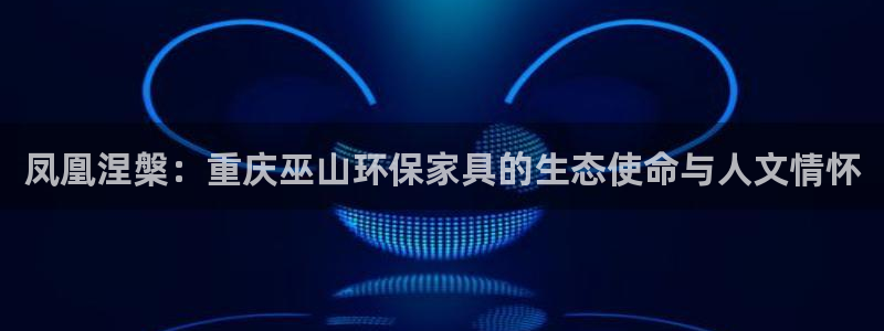 杏耀平台代理怎么赚钱：凤凰涅槃：重庆巫山环保家具的生态使命与