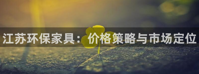 杏耀注册登陆：江苏环保家具：价格策略与市场定位