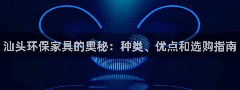 杏耀平台登陆官网：汕头环保家具的奥秘：种类、优点和选购指南