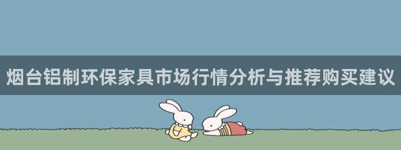 杏耀平台注册问一问：烟台铝制环保家具市场行情分析与推荐购买建