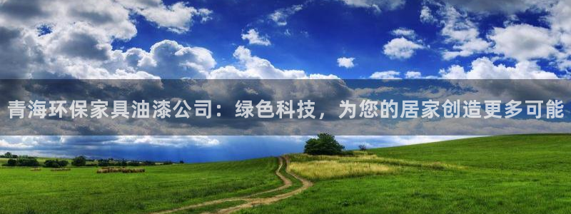 杏耀平台已注册入口：青海环保家具油漆公司：绿色科技，为您的居