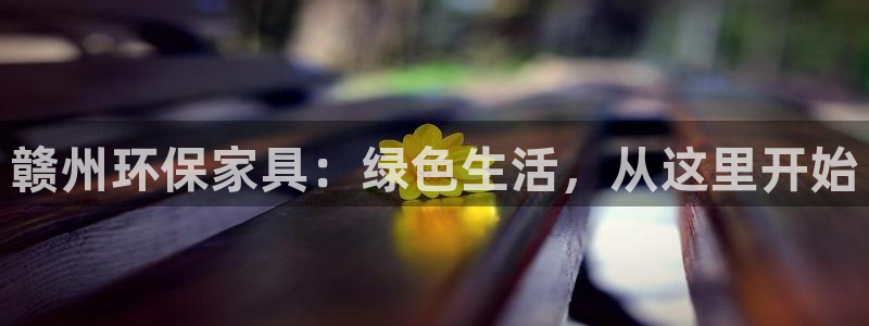 杏耀平台代理登录网址查询：赣州环保家具：绿色生活，从这里开始