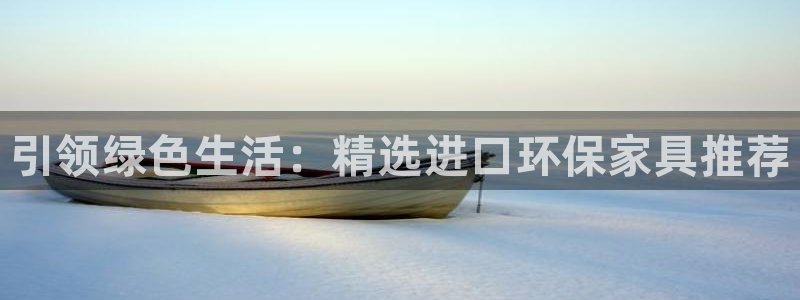 杏耀平台可以提款吗：引领绿色生活：精选进口环保家具推荐