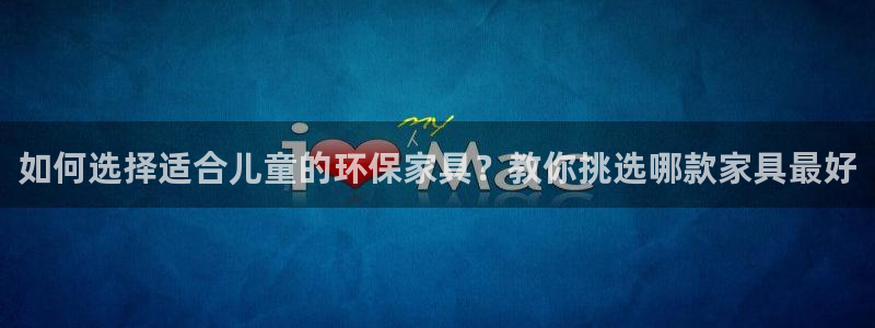 杏耀app怎样申请：如何选择适合儿童的环保家具？教你挑选哪款